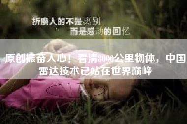 原创振奋人心！看清8000公里物体，中国雷达技术已站在世界巅峰