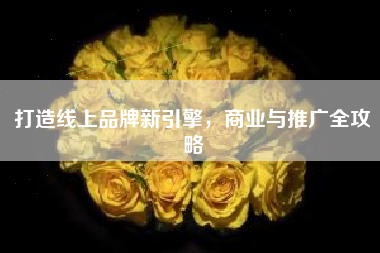 打造线上品牌新引擎，商业与推广全攻略