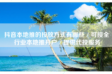 抖音本地推的投放方式有哪些／可接全行业本地推开户／提供代投服务