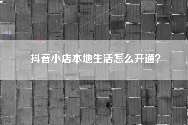 抖音小店本地生活怎么开通？