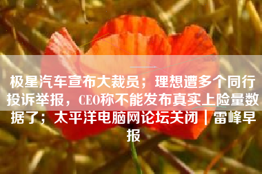 极星汽车宣布大裁员；理想遭多个同行投诉举报，CEO称不能发布真实上险量数据了；太平洋电脑网论坛关闭｜雷峰早报