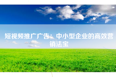 短视频推广广告：中小型企业的高效营销法宝