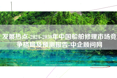 发展热点-2024-2030年中国船舶修理市场竞争格局及预测报告-中企顾问网