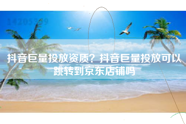 抖音巨量投放资质？抖音巨量投放可以跳转到京东店铺吗