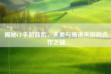 揭秘CF手游背后，天美与腾讯天游的合作之谜