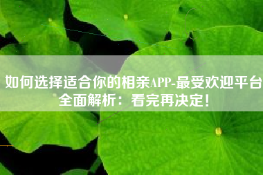 如何选择适合你的相亲APP-最受欢迎平台全面解析：看完再决定！