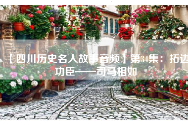 【四川历史名人故事音频】第34集：拓边功臣——司马相如
