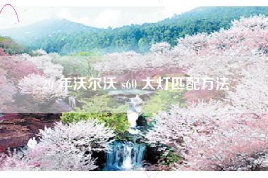 20 年沃尔沃 s60 大灯匹配方法 20 年沃尔沃 s60 大灯匹配方法