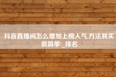 抖音直播间怎么增加上榜人气,方法其实很简单!_排名