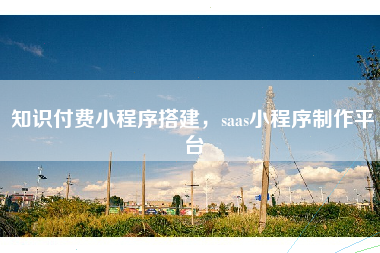 知识付费小程序搭建，saas小程序制作平台