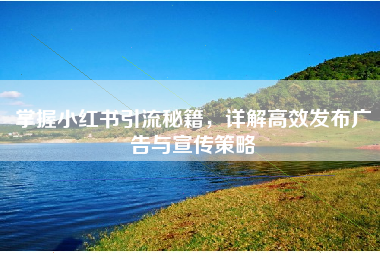 掌握小红书引流秘籍，详解高效发布广告与宣传策略
