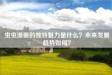 虫虫漫画的独特魅力是什么？未来发展趋势如何？