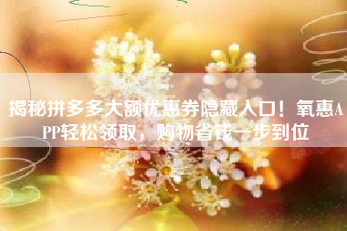 揭秘拼多多大额优惠券隐藏入口！氧惠APP轻松领取，购物省钱一步到位
