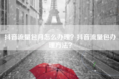 抖音流量包月怎么办理？抖音流量包办理方法？