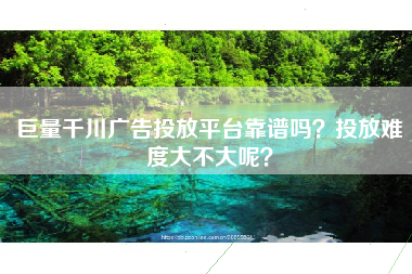 巨量千川广告投放平台靠谱吗？投放难度大不大呢？