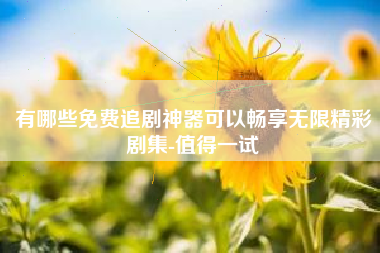 有哪些免费追剧神器可以畅享无限精彩剧集-值得一试