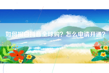 如何报白抖音全球购？怎么申请开通？