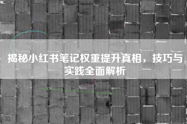 揭秘小红书笔记权重提升真相，技巧与实践全面解析