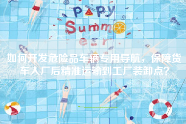 如何开发危险品车辆专用导航，保障货车入厂后精准运输到工厂装卸点？
