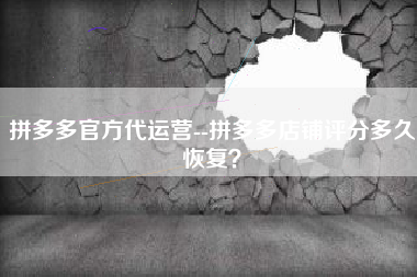 拼多多官方代运营--拼多多店铺评分多久恢复？