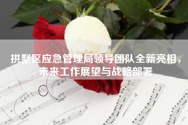 拱墅区应急管理局领导团队全新亮相，未来工作展望与战略部署