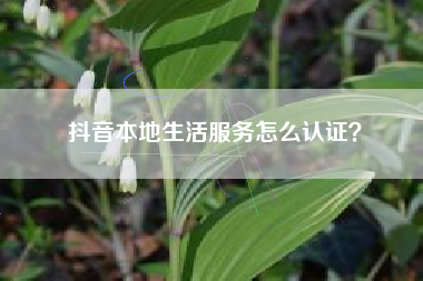 抖音本地生活服务怎么认证？