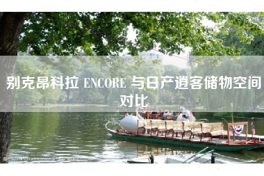 别克昂科拉 ENCORE 与日产逍客储物空间对比 别克昂科拉 ENCORE 与日产逍客储物空间对比