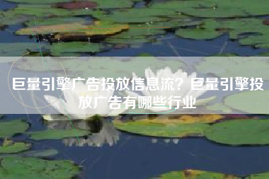 巨量引擎广告投放信息流？巨量引擎投放广告有哪些行业