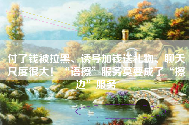 付了钱被拉黑、诱导加钱送礼物、聊天尺度很大！“语擦”服务莫要成了“擦边”服务