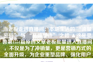 当老板走进直播间：本地生活的 “流量密码” 与 “品牌塑造” 之路 ▲这是灵兽第1551篇原创文章老板批量进入直播间，不仅是为了冲销量，更是营销方式的全面升级，为企业重塑品牌、强化用户黏...