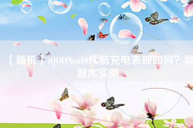 【新机】iQOONeo10续航充电表现如何？数据库实测
