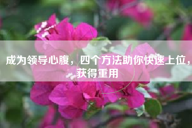 成为领导心腹，四个方法助你快速上位，获得重用