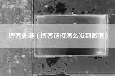 博客外链（博客链接怎么发到微信）