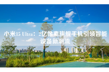 小米15 Ultra：2亿像素旗舰手机引领智能设备新潮流