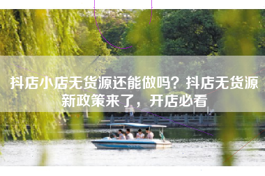 抖店小店无货源还能做吗？抖店无货源新政策来了，开店必看