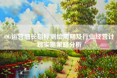 OG运营增长指标测绘周期及行业经营计划实施策略分析