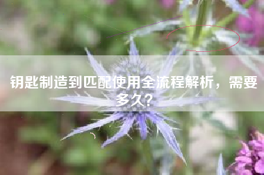 钥匙制造到匹配使用全流程解析，需要多久？