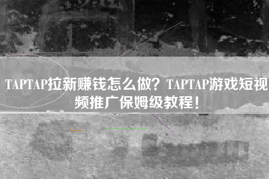 TAPTAP拉新赚钱怎么做？TAPTAP游戏短视频推广保姆级教程！