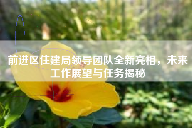 前进区住建局领导团队全新亮相，未来工作展望与任务揭秘