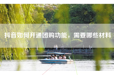 抖音如何开通团购功能，需要哪些材料