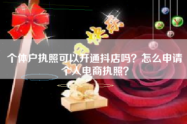个体户执照可以开通抖店吗？怎么申请个人电商执照？