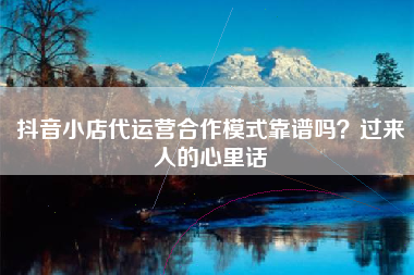 抖音小店代运营合作模式靠谱吗？过来人的心里话