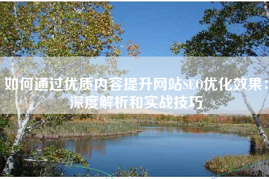 如何通过优质内容提升网站SEO优化效果：深度解析和实战技巧