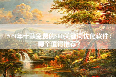 2024年十款免费的SEO关键词优化软件：哪个值得推荐？