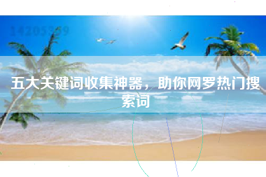 五大关键词收集神器，助你网罗热门搜索词