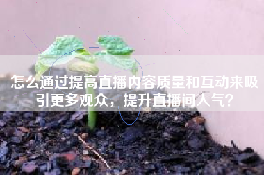 怎么通过提高直播内容质量和互动来吸引更多观众，提升直播间人气？