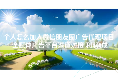 个人怎么加入微信朋友圈广告代理项目 全媒体广告平台渠道对接 利润8成