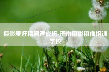 摄影爱好精编速成班-济南摄影摄像培训学校