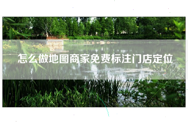 怎么做地图商家免费标注门店定位