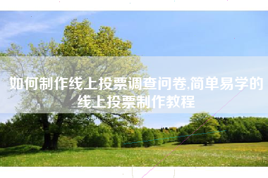 如何制作线上投票调查问卷,简单易学的线上投票制作教程